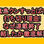 真島クンすっとばす打ち切り理由!なぜ連載終了･完結したか徹底解説!