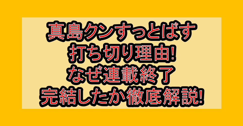 真島クンすっとばす打ち切り理由!なぜ連載終了･完結したか徹底解説!