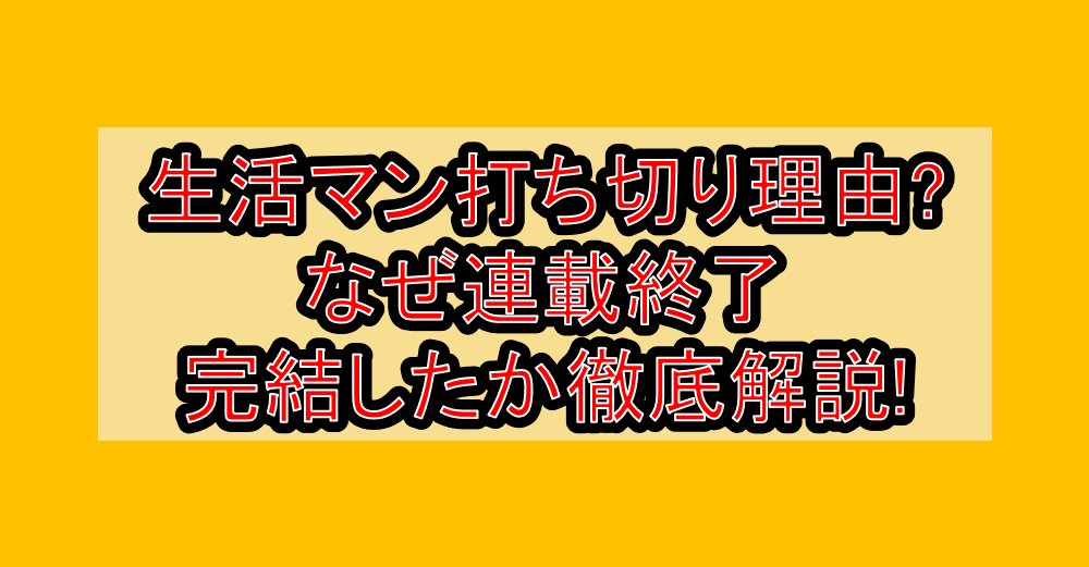 生活マン打ち切り理由?なぜ連載終了・完結したか徹底解説!