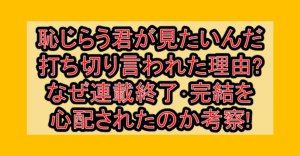 恥じらう君が見たいんだ打ち切り言われた理由?なぜ連載終了･完結を心配されたのか考察!