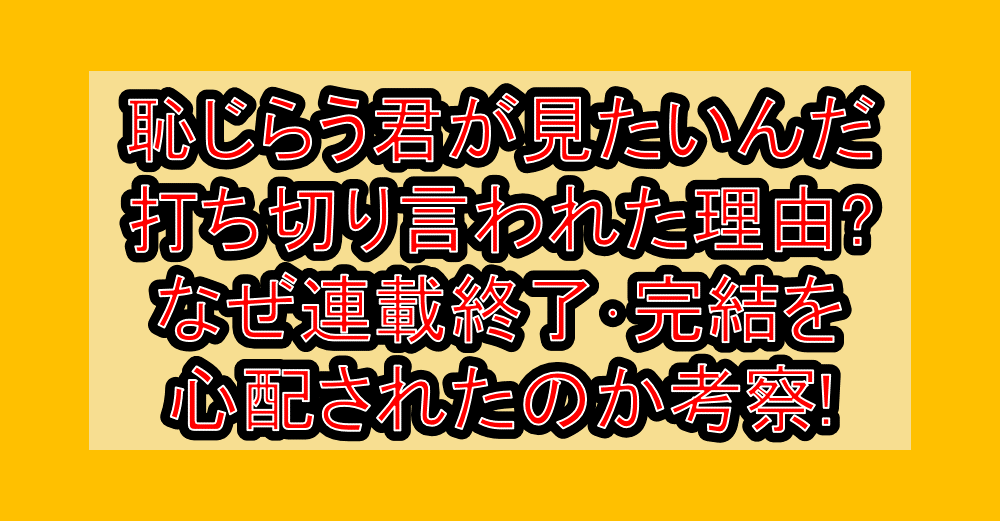 恥じらう君が見たいんだ打ち切り言われた理由?なぜ連載終了･完結を心配されたのか考察!