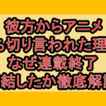 彼方からアニメ打ち切り言われた理由?なぜ連載終了･完結したか徹底解説!