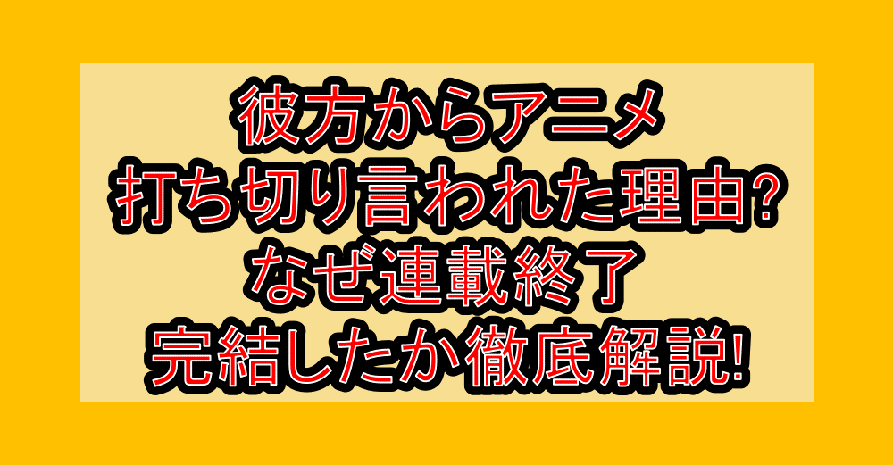 彼方からアニメ打ち切り言われた理由?なぜ連載終了・完結したか徹底解説!