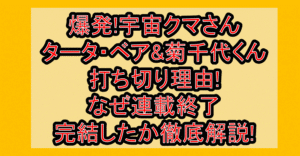 爆発!宇宙クマさんタータ・ベア&菊千代くん打ち切り理由!なぜ連載終了･完結したか徹底解説!