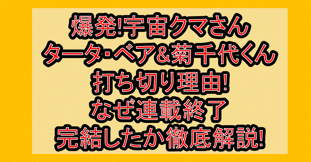 爆発!宇宙クマさんタータ・ベア&菊千代くん打ち切り理由!なぜ連載終了･完結したか徹底解説!