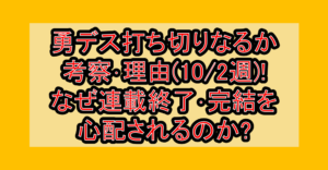 勇デス打ち切りなるか考察･理由(10/2週)!なぜ連載終了･完結を心配されるのか?