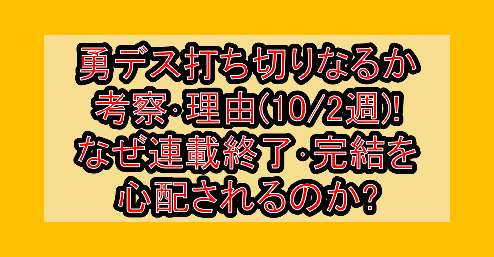 勇デス打ち切りなるか考察・理由(10/2週)!なぜ連載終了・完結を心配されるのか?