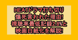 HEATドラマ打ち切り爆死言われた理由!視聴率最低記録2.8%と映画白紙化を解説!