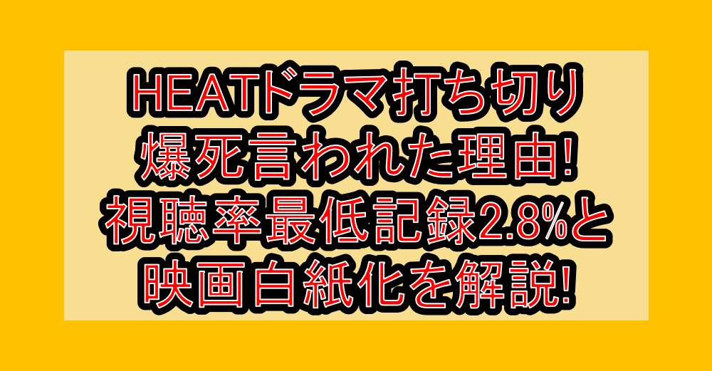 HEATドラマ打ち切り爆死言われた理由!視聴率最低記録2.8%と映画白紙化を解説!