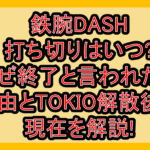 鉄腕DASH打ち切りはいつ?なぜ終了と言われたか理由とTOKIO解散後の現在を解説!