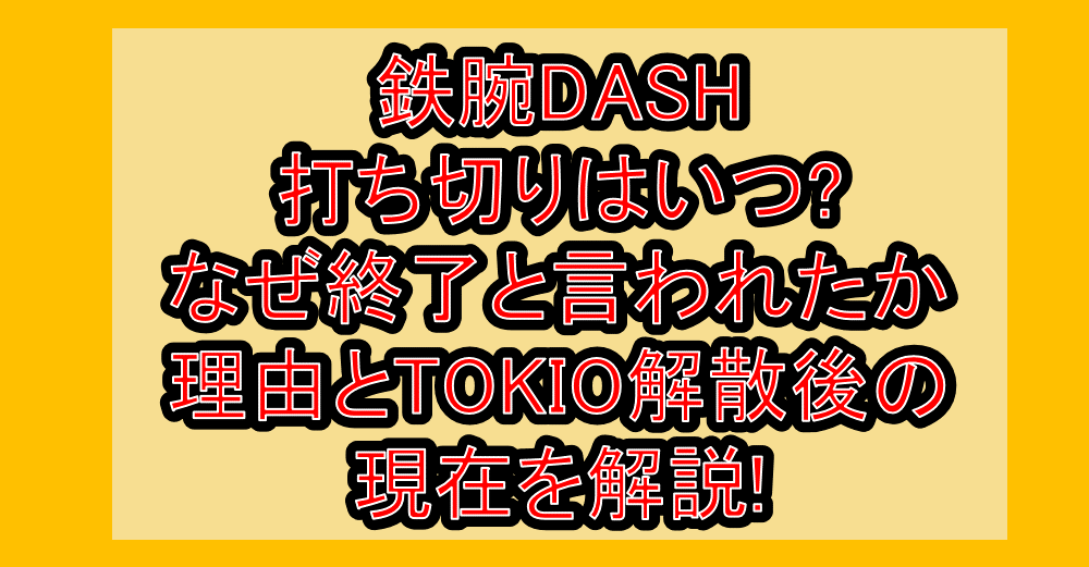 鉄腕DASH打ち切りはいつ?なぜ終了と言われたか理由とTOKIO解散後の現在を解説!