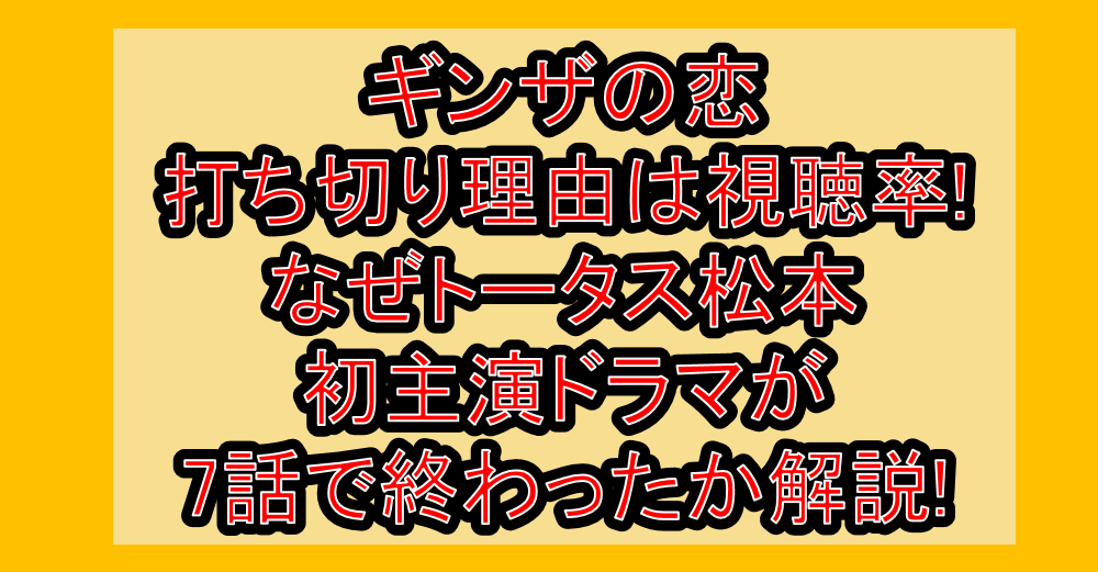ギンザの恋打ち切り理由は視聴率!なぜトータス松本初主演ドラマが7話で終わったか解説!