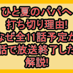 ひと夏のパパへ打ち切り理由!なぜ全11話予定が10話で放送終了したか解説!