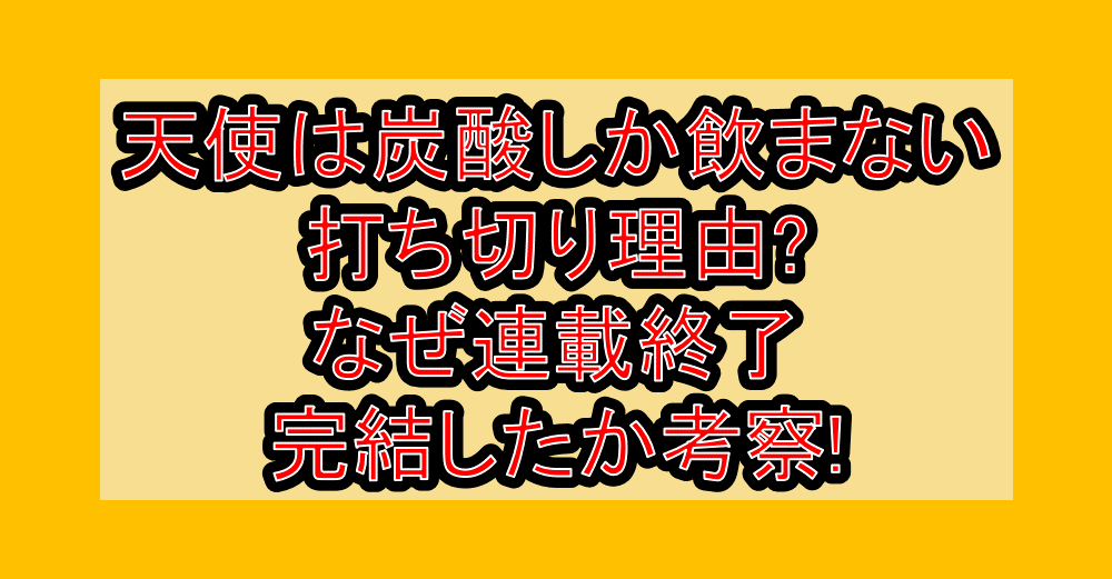 天使は炭酸しか飲まない打ち切り理由?なぜ連載終了・完結したか考察!