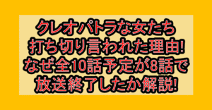 クレオパトラな女たち打ち切り言われた理由!なぜ全10話予定が8話で放送終了したか解説!