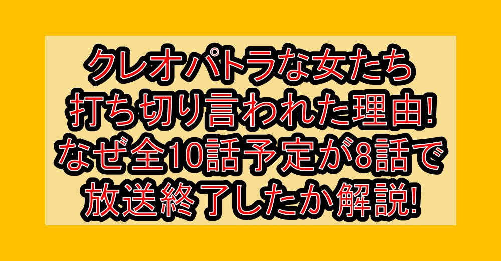 クレオパトラな女たち打ち切り言われた理由!なぜ全10話予定が8話で放送終了したか解説!
