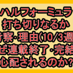 ハルフォーミュラ打ち切りなるか考察･理由(10/3週)!なぜ連載終了･完結を心配されるのか?