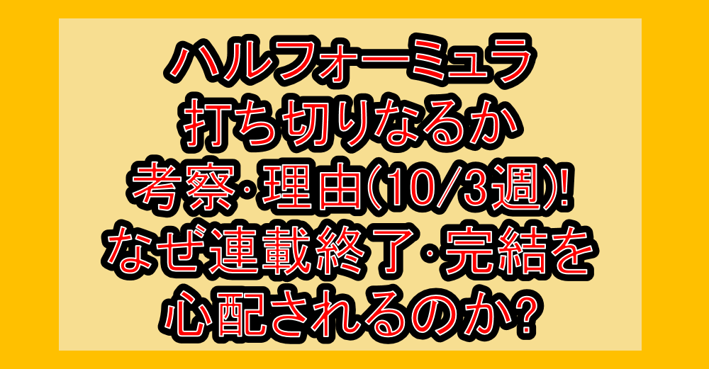 ハルフォーミュラ打ち切りなるか考察･理由(10/3週)!なぜ連載終了･完結を心配されるのか?