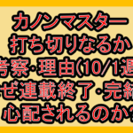 カノンマスター打ち切りなるか考察･理由(10/1週)!なぜ連載終了･完結を心配されるのか?
