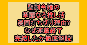 聖剣令嬢の華麗なる推し活の漫画打ち切り理由?なぜ連載終了･完結したか徹底解説!