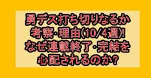 勇デス打ち切りなるか考察・理由(10/4週)!なぜ連載終了・完結を心配されるのか?