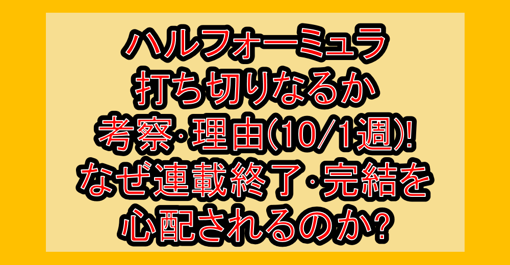 ハルフォーミュラ打ち切りなるか考察･理由(10/1週)!なぜ連載終了･完結を心配されるのか?