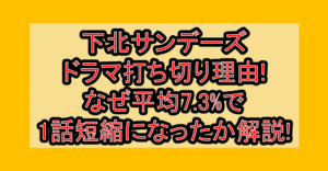 下北サンデーズ ドラマ打ち切り理由!なぜ平均7.3%で1話短縮になったか解説!