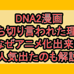 DNA2漫画打ち切り言われた理由?なぜアニメ化出来て人気出たのも解説!
