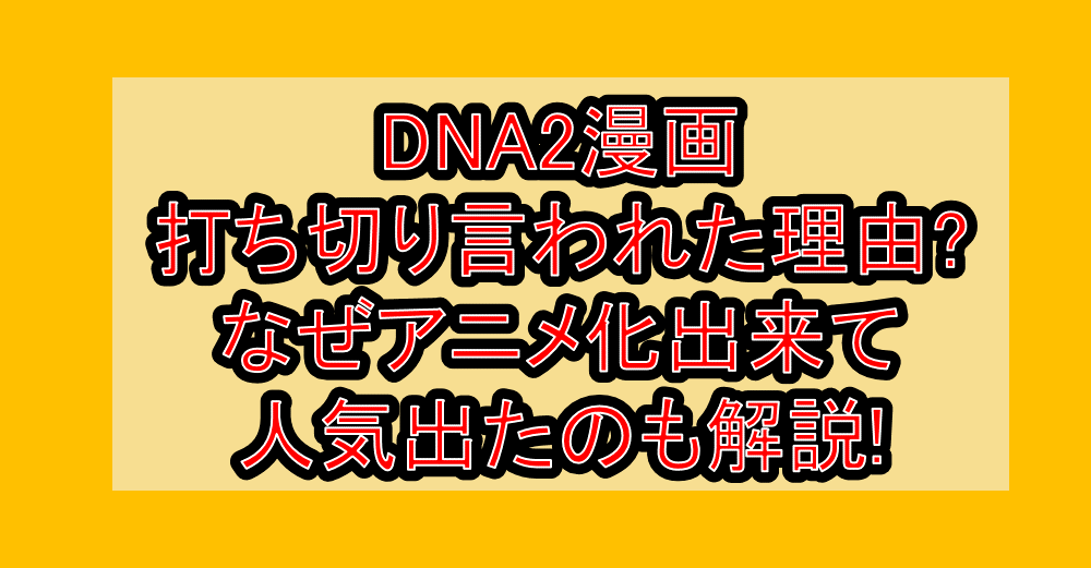DNA2漫画打ち切り言われた理由?なぜアニメ化出来て人気出たのも解説!