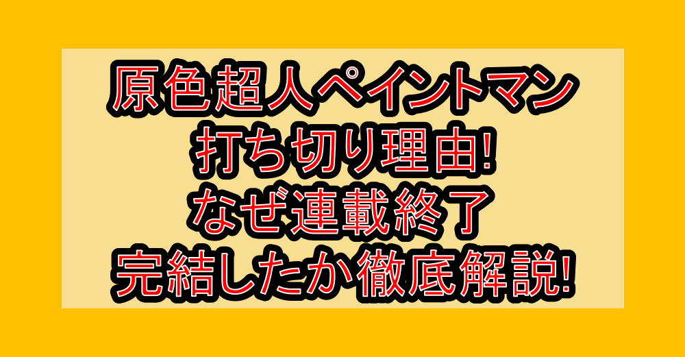 原色超人ペイントマン打ち切り理由!なぜ連載終了・完結したか徹底解説!